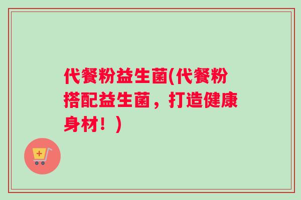 代餐粉益生菌(代餐粉搭配益生菌，打造健康身材！)