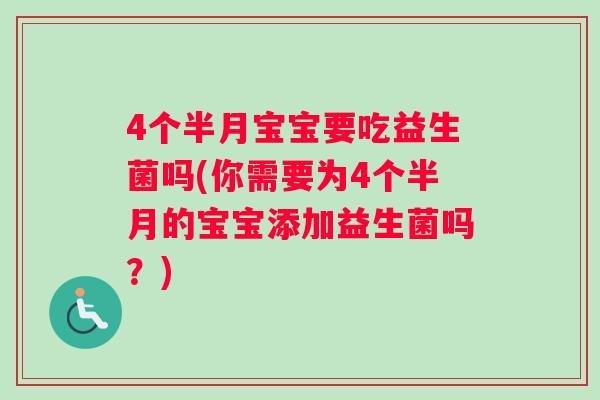 4个半月宝宝要吃益生菌吗(你需要为4个半月的宝宝添加益生菌吗？)