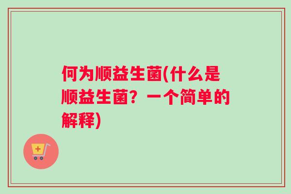 何为顺益生菌(什么是顺益生菌？一个简单的解释)