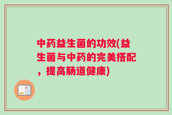 中药益生菌的功效(益生菌与中药的完美搭配，提高肠道健康)