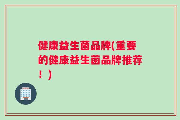 健康益生菌品牌(重要的健康益生菌品牌推荐！)