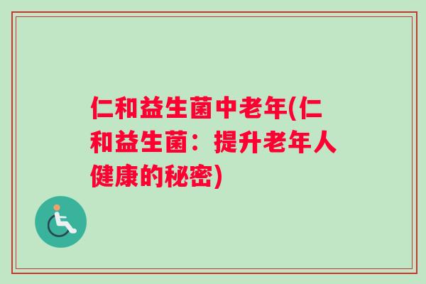 仁和益生菌中老年(仁和益生菌:提升老年人健康的秘密) 仁和益生菌中老年(仁和益生菌:提升老年人健康的秘密)