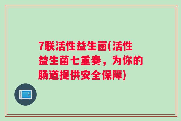 7联活性益生菌(活性益生菌七重奏，为你的肠道提供安全保障)