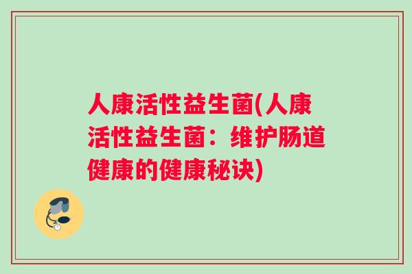 人康活性益生菌(人康活性益生菌：维护肠道健康的健康秘诀)