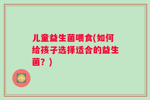 儿童益生菌喂食(如何给孩子选择适合的益生菌？)