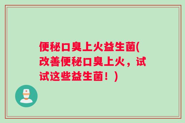 便秘口臭上火益生菌(改善便秘口臭上火，试试这些益生菌！)