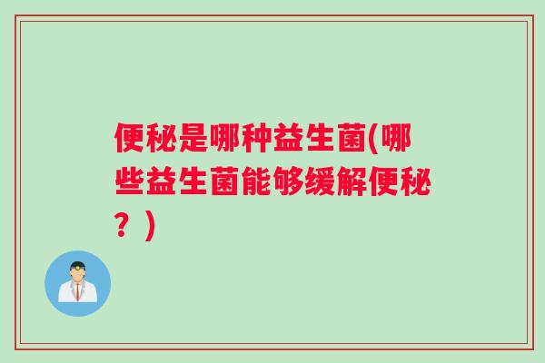 便秘是哪种益生菌(哪些益生菌能够缓解便秘？)