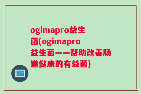 ogimapro益生菌(ogimapro益生菌——帮助改善肠道健康的有益菌)