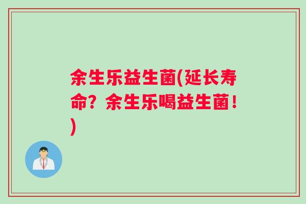 余生乐益生菌(延长寿命？余生乐喝益生菌！)