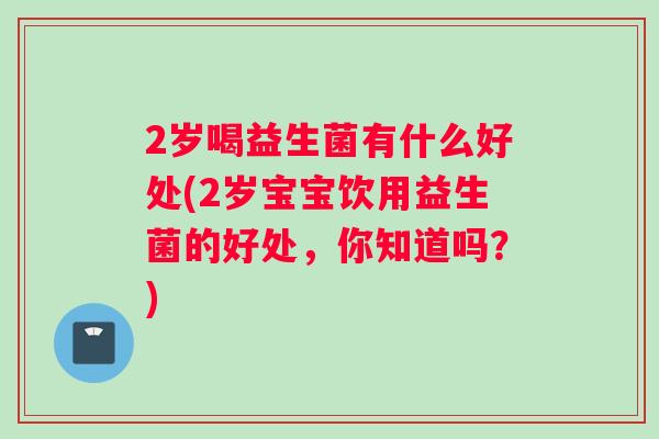 2岁喝益生菌有什么好处(2岁宝宝饮用益生菌的好处，你知道吗？)