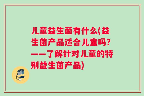 儿童益生菌有什么(益生菌产品适合儿童吗？——了解针对儿童的特别益生菌产品)