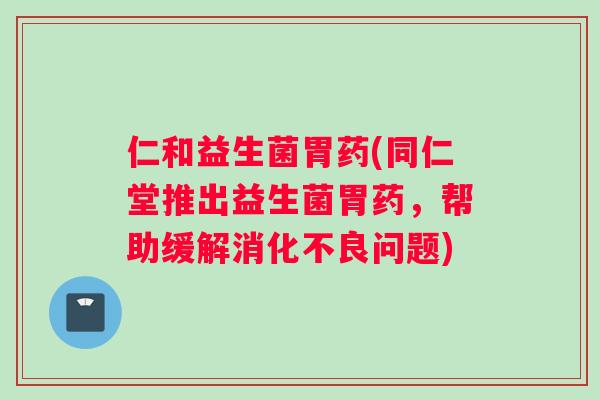 仁和益生菌胃药(同仁堂推出益生菌胃药,帮助缓解问题) 仁和益生菌胃药(同仁堂推出益生菌胃药,帮助缓解问题)