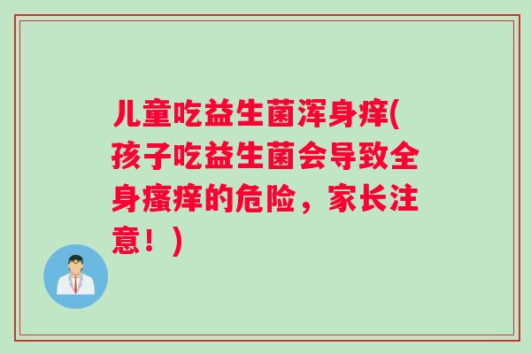 儿童吃益生菌浑身痒(孩子吃益生菌会导致全身瘙痒的危险，家长注意！)
