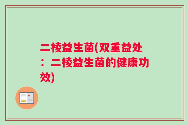 二棱益生菌(双重益处：二棱益生菌的健康功效)