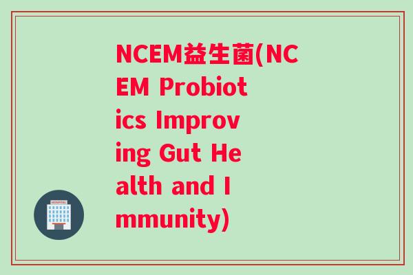 NCEM益生菌(NCEM Probiotics Improving Gut Health and Immunity)