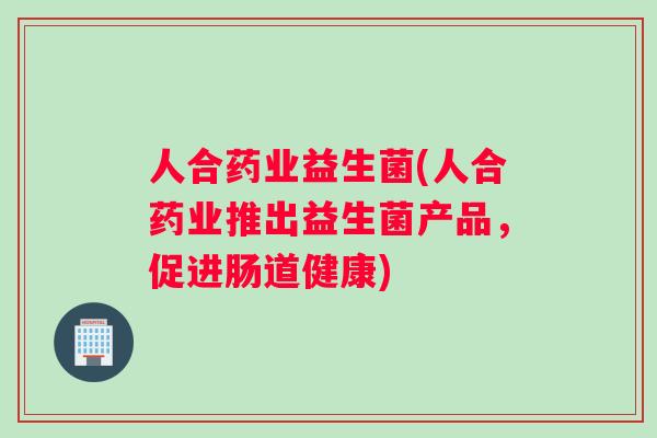 人合药业益生菌(人合药业推出益生菌产品，促进肠道健康)