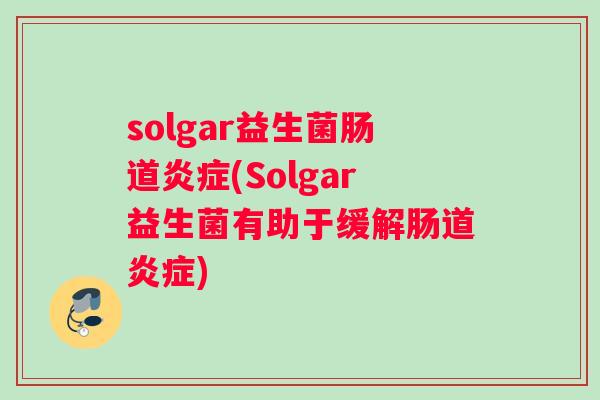 solgar益生菌肠道炎症(Solgar益生菌有助于缓解肠道炎症)