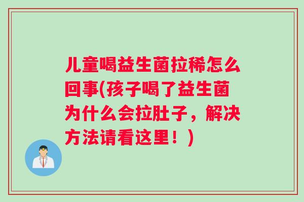 儿童喝益生菌拉稀怎么回事(孩子喝了益生菌为什么会拉肚子，解决方法请看这里！)