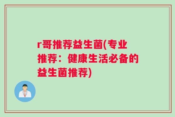 r哥推荐益生菌(专业推荐：健康生活必备的益生菌推荐)