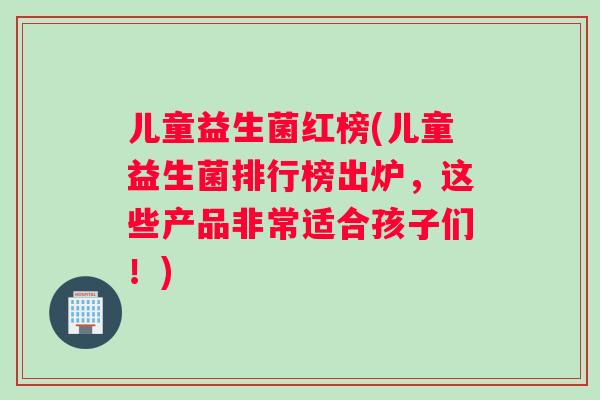 儿童益生菌红榜(儿童益生菌排行榜出炉，这些产品非常适合孩子们！)