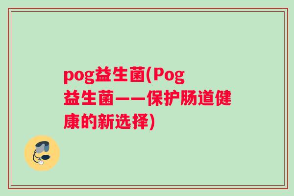 pog益生菌(Pog益生菌——保护肠道健康的新选择)