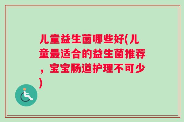 儿童益生菌哪些好(儿童适合的益生菌推荐,宝宝肠道护理不可少) 儿童益生菌哪些好(儿童适合的益生菌推荐,宝宝肠道护理不可少)