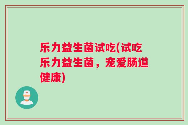 乐力益生菌试吃(试吃乐力益生菌，宠爱肠道健康)