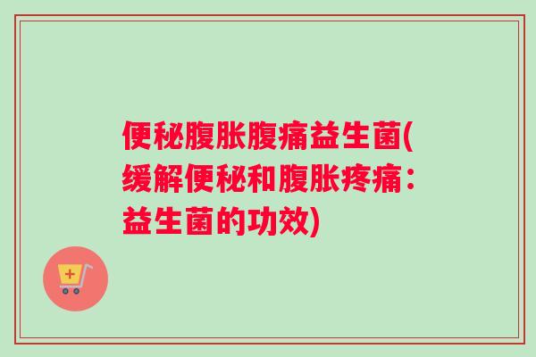 便秘腹胀腹痛益生菌(缓解便秘和腹胀疼痛：益生菌的功效)