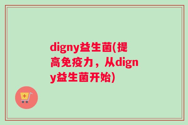 digny益生菌(提高免疫力，从digny益生菌开始)