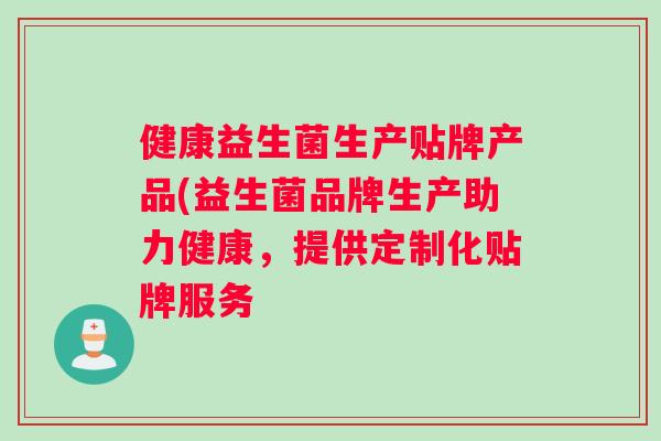健康益生菌生产贴牌产品(益生菌品牌生产助力健康，提供定制化贴牌服务