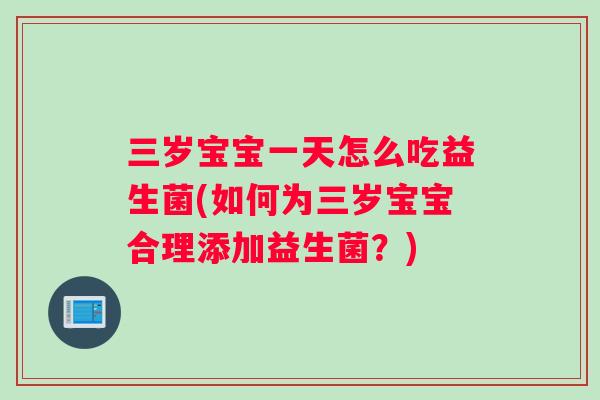 三岁宝宝一天怎么吃益生菌(如何为三岁宝宝合理添加益生菌？)