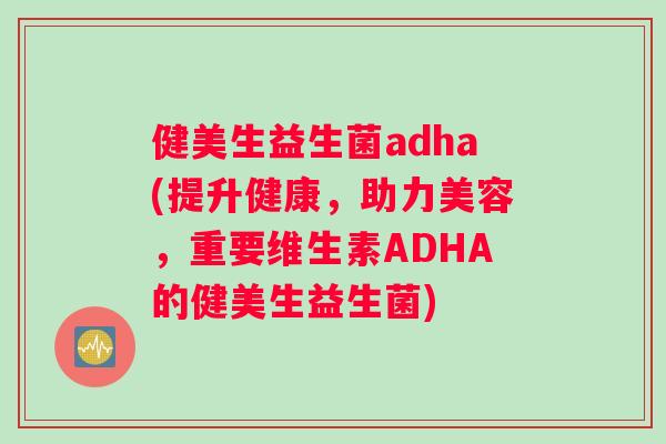 健美生益生菌adha(提升健康，助力美容，重要维生素ADHA的健美生益生菌)