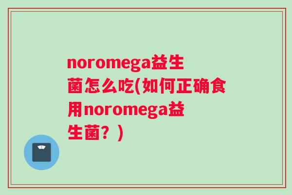 noromega益生菌怎么吃(如何正确食用noromega益生菌？)