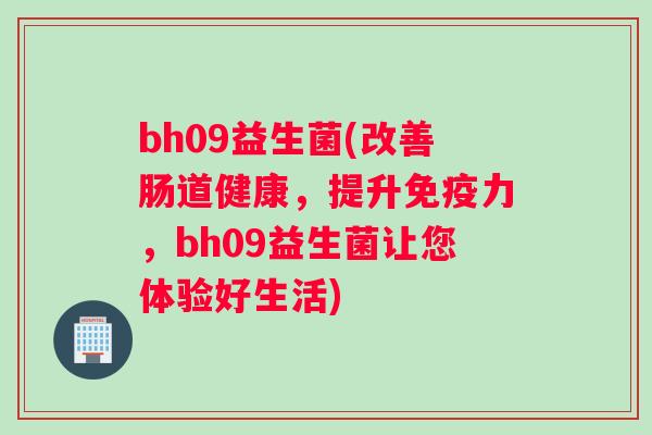 bh09益生菌(改善肠道健康，提升免疫力，bh09益生菌让您体验好生活)