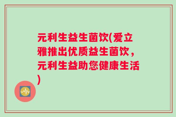 元利生益生菌饮(爱立雅推出优质益生菌饮，元利生益助您健康生活)