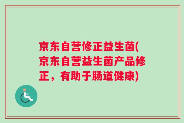 京东自营修正益生菌(京东自营益生菌产品修正，有助于肠道健康)