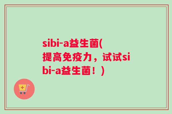 sibi-a益生菌(提高免疫力，试试sibi-a益生菌！)