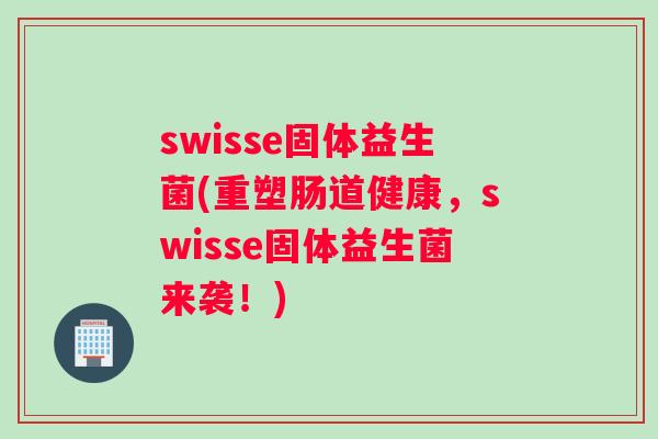 swisse固体益生菌(重塑肠道健康，swisse固体益生菌来袭！)