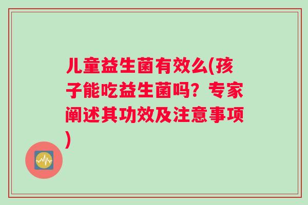 儿童益生菌有效么(孩子能吃益生菌吗？专家阐述其功效及注意事项)