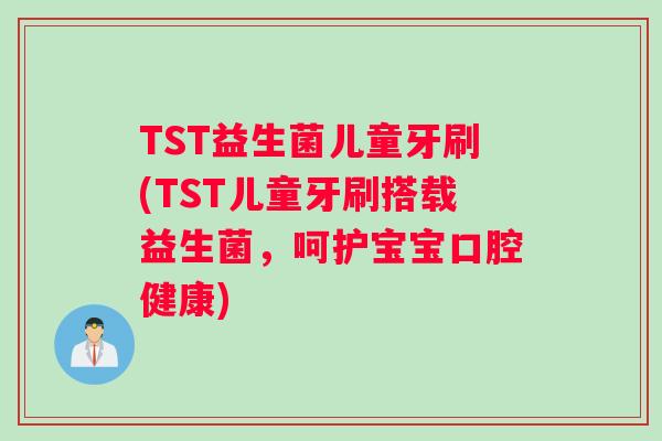 TST益生菌儿童牙刷(TST儿童牙刷搭载益生菌，呵护宝宝口腔健康)