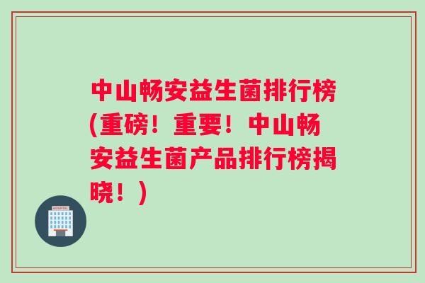 中山畅安益生菌排行榜(重磅！重要！中山畅安益生菌产品排行榜揭晓！)
