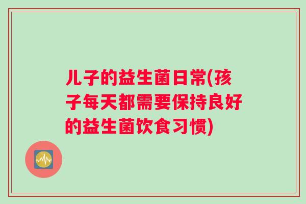 儿子的益生菌日常(孩子每天都需要保持良好的益生菌饮食习惯)