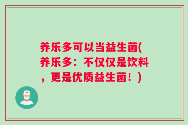 养乐多可以当益生菌(养乐多：不仅仅是饮料，更是优质益生菌！)