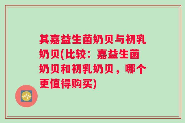 其嘉益生菌奶贝与初乳奶贝(比较：嘉益生菌奶贝和初乳奶贝，哪个更值得购买)