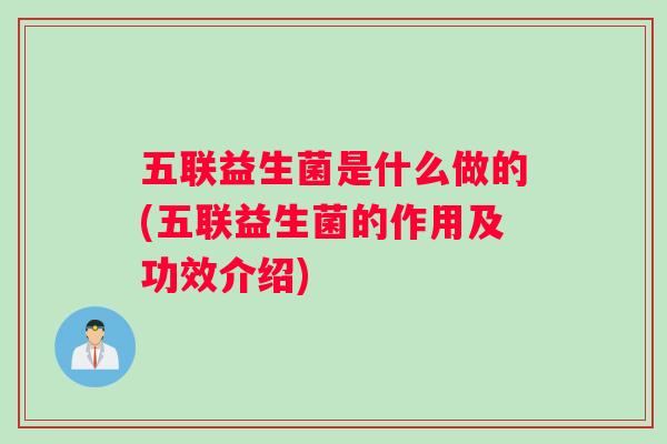 五联益生菌是什么做的(五联益生菌的作用及功效介绍)