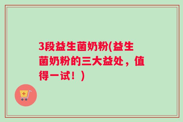 3段益生菌奶粉(益生菌奶粉的三大益处，值得一试！)
