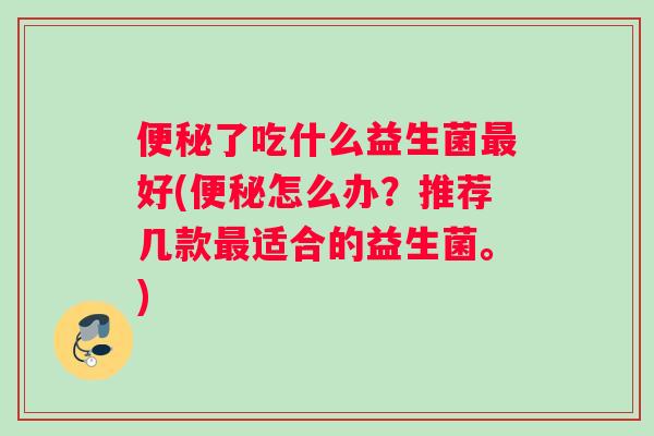 了吃什么益生菌好(怎么办?推荐几款适合的益生菌。) 了吃什么益生菌好(怎么办?推荐几款适合的益生菌。)
