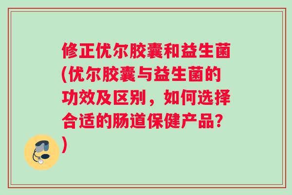 修正优尔胶囊和益生菌(优尔胶囊与益生菌的功效及区别，如何选择合适的肠道保健产品？)