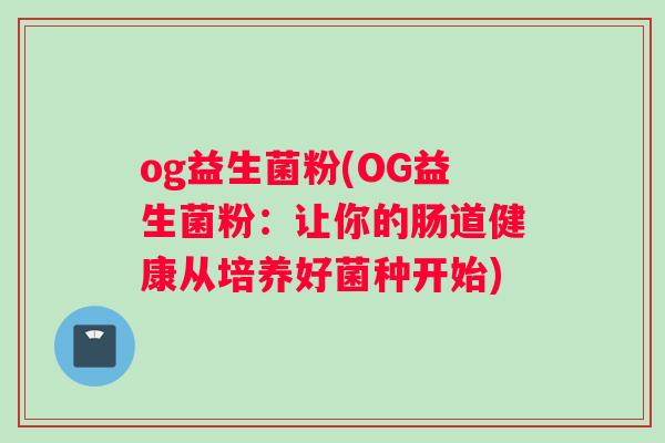 og益生菌粉(OG益生菌粉:让你的肠道健康从培养好菌种开始) og益生菌粉(OG益生菌粉:让你的肠道健康从培养好菌种开始)