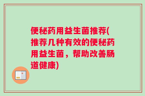 便秘药用益生菌推荐(推荐几种有效的便秘药用益生菌，帮助改善肠道健康)